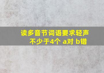 读多音节词语要求轻声不少于4个 a对 b错